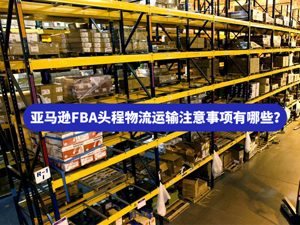 亞馬遜FBA頭程物流運輸注意事項有哪些?